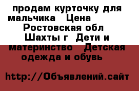 продам курточку для мальчика › Цена ­ 2 000 - Ростовская обл., Шахты г. Дети и материнство » Детская одежда и обувь   